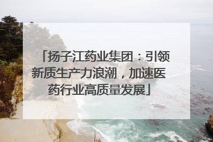 扬子江药业集团：引领新质生产力浪潮，加速医药行业高质量发展