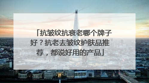 抗皱纹抗衰老哪个牌子好？抗老去皱纹护肤品推荐，都说好用的产品