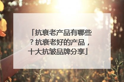 抗衰老产品有哪些？抗衰老好的产品，十大抗皱品牌分享
