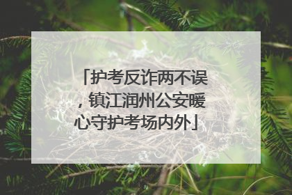 护考反诈两不误，镇江润州公安暖心守护考场内外