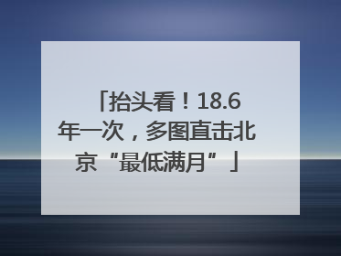 抬头看！18.6年一次，多图直击北京“最低满月”