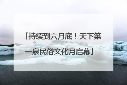 持续到六月底！天下第一泉民俗文化月启幕