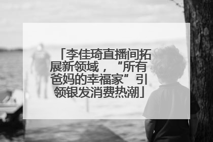 李佳琦直播间拓展新领域，“所有爸妈的幸福家”引领银发消费热潮