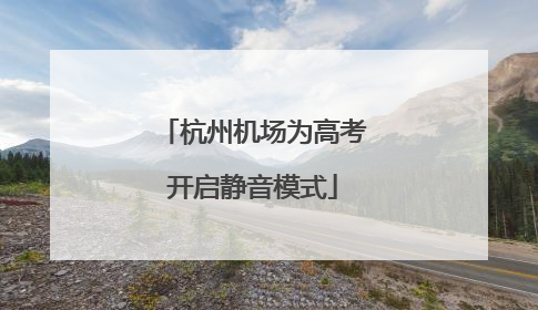 杭州机场为高考开启静音模式