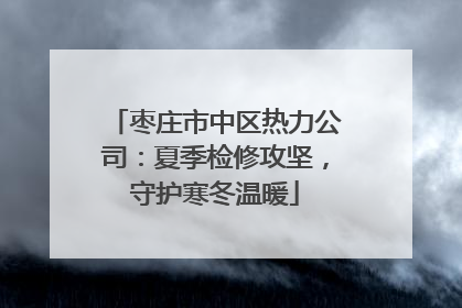 枣庄市中区热力公司：夏季检修攻坚，守护寒冬温暖