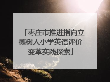 枣庄市推进指向立德树人小学英语评价变革实践探索