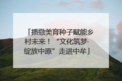 播撒美育种子赋能乡村未来！“文化筑梦·绽放中原”走进中牟