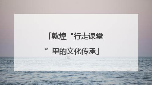 敦煌“行走课堂”里的文化传承