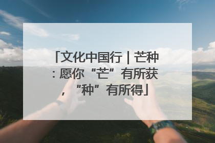 文化中国行｜芒种：愿你“芒”有所获，“种”有所得