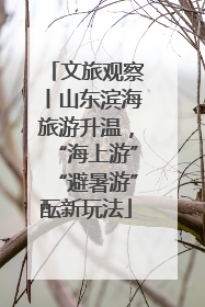 文旅观察丨山东滨海旅游升温，“海上游”“避暑游”酝新玩法