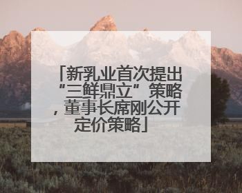 新乳业首次提出“三鲜鼎立”策略，董事长席刚公开定价策略