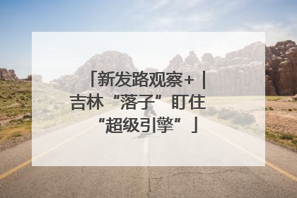 新发路观察+｜吉林“落子”盯住“超级引擎”