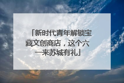 新时代青年解锁宝藏文创商店，这个六一来苏城有礼