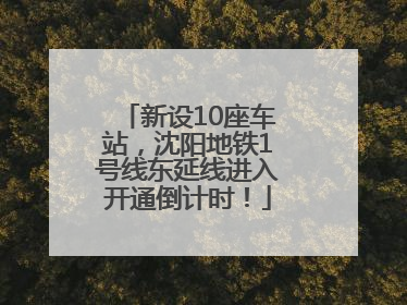 新设10座车站，沈阳地铁1号线东延线进入开通倒计时！