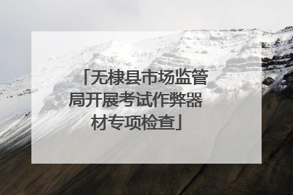 无棣县市场监管局开展考试作弊器材专项检查