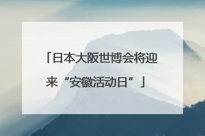 日本大阪世博会将迎来“安徽活动日”
