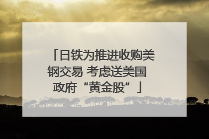 日铁为推进收购美钢交易 考虑送美国政府“黄金股”
