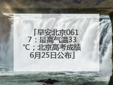 早安北京0617：最高气温33℃；北京高考成绩6月25日公布