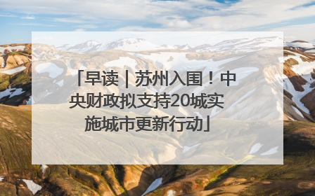早读｜苏州入围！中央财政拟支持20城实施城市更新行动