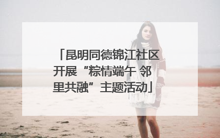 昆明同德锦江社区开展“粽情端午 邻里共融”主题活动