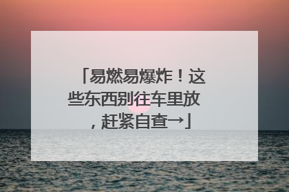 易燃易爆炸！这些东西别往车里放，赶紧自查→