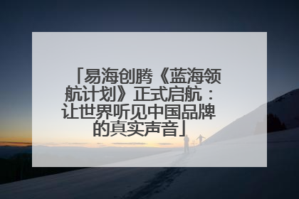 易海创腾《蓝海领航计划》正式启航：让世界听见中国品牌的真实声音