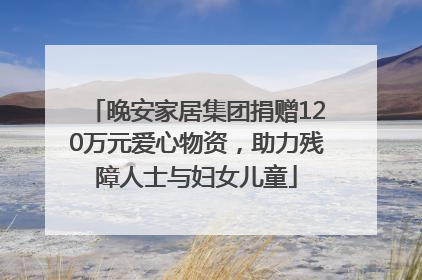 晚安家居集团捐赠120万元爱心物资，助力残障人士与妇女儿童
