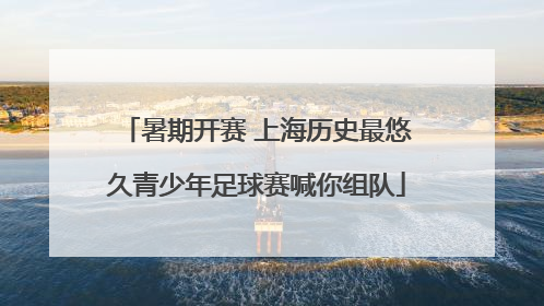 暑期开赛 上海历史最悠久青少年足球赛喊你组队