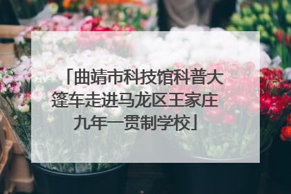 曲靖市科技馆科普大篷车走进马龙区王家庄九年一贯制学校