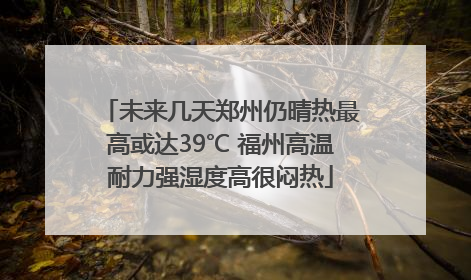 未来几天郑州仍晴热最高或达39℃ 福州高温耐力强湿度高很闷热