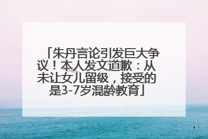 朱丹言论引发巨大争议！本人发文道歉：从未让女儿留级，接受的是3-7岁混龄教育