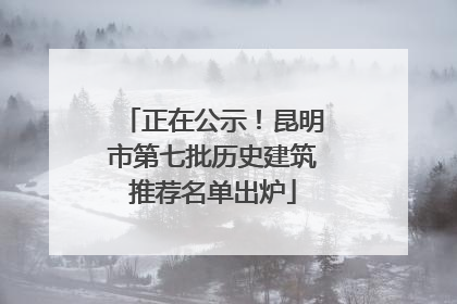 正在公示！昆明市第七批历史建筑推荐名单出炉