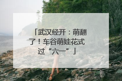 武汉经开：萌翻了！车谷萌娃花式过“六一”