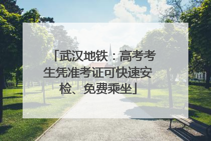 武汉地铁：高考考生凭准考证可快速安检、免费乘坐