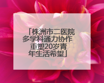 株洲市二医院多学科通力协作 重塑20岁青年生活希望