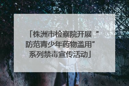 株洲市检察院开展“防范青少年药物滥用”系列禁毒宣传活动