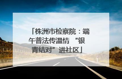株洲市检察院：端午普法传温情 “银青结对”进社区