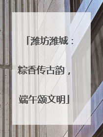 潍坊潍城：粽香传古韵，端午颂文明