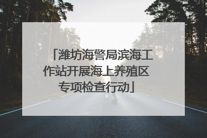 潍坊海警局滨海工作站开展海上养殖区专项检查行动