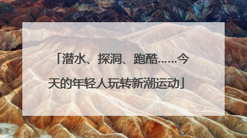 潜水、探洞、跑酷……今天的年轻人玩转新潮运动