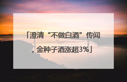 澄清“不做白酒”传闻，金种子酒涨超3%