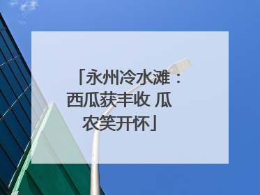永州冷水滩：西瓜获丰收 瓜农笑开怀