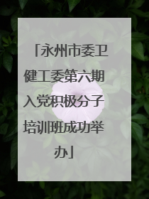 永州市委卫健工委第六期入党积极分子培训班成功举办