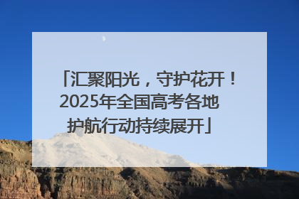 汇聚阳光，守护花开！2025年全国高考各地护航行动持续展开