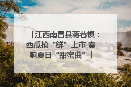 江西南昌县蒋巷镇：西瓜抢“鲜”上市 奏响夏日“甜蜜曲”