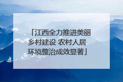 江西全力推进美丽乡村建设 农村人居环境整治成效显著