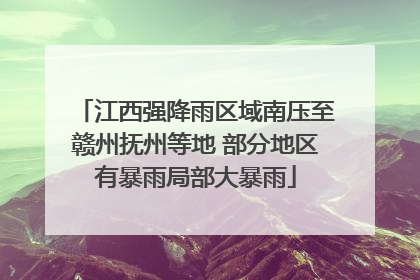 江西强降雨区域南压至赣州抚州等地 部分地区有暴雨局部大暴雨