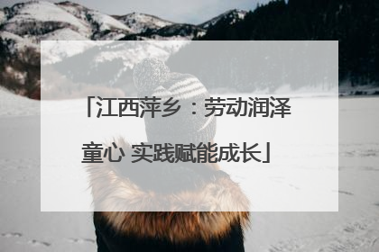 江西萍乡：劳动润泽童心 实践赋能成长