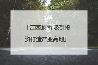 江西龙南 吸引投资打造产业高地