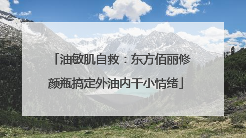 油敏肌自救：东方佰丽修颜瓶搞定外油内干小情绪